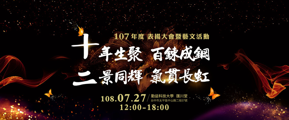 107年度 表揚大會暨藝文活動 十年生聚 百鍊成鋼 二景同輝 氣貫長虹 日期：108.07.27 地點：勤益科技大學(匯穿堂) 地址：台中市太平區中山路二段57號 時間：12:00-18:00 表演團體：海鷗-K人聲樂團/WHO虎劇團 主辦單位：麗富康國際股份有限公司
